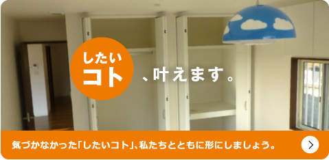 したいコト叶えます。気づかなかった「したいコト」、私たちとともに形にしましょう。